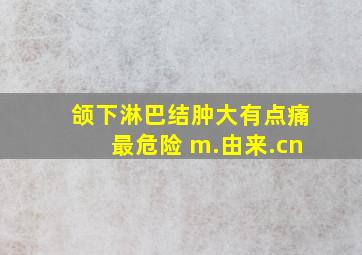 颌下淋巴结肿大有点痛最危险 m.由来.cn